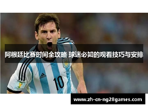 阿根廷比赛时间全攻略 球迷必知的观看技巧与安排