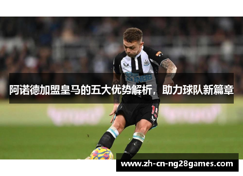 阿诺德加盟皇马的五大优势解析，助力球队新篇章