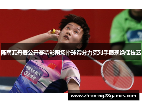 陈雨菲丹麦公开赛精彩前场扑球得分力克对手展现绝佳技艺