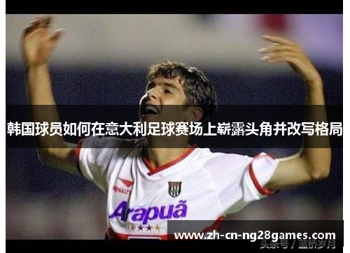 韩国球员如何在意大利足球赛场上崭露头角并改写格局