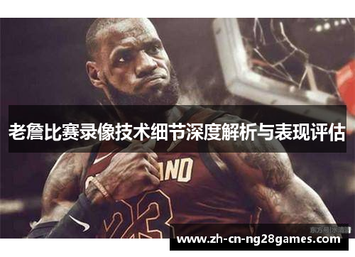 老詹比赛录像技术细节深度解析与表现评估
